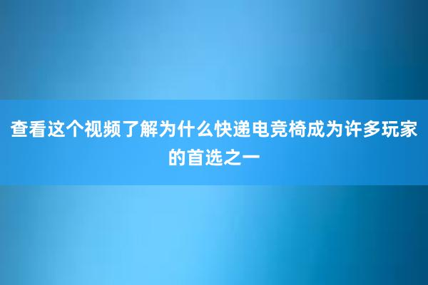 查看这个视频了解为什么快递电竞椅成为许多玩家的首选之一