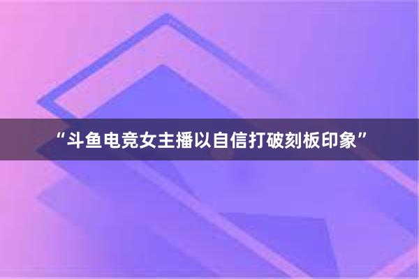 “斗鱼电竞女主播以自信打破刻板印象”