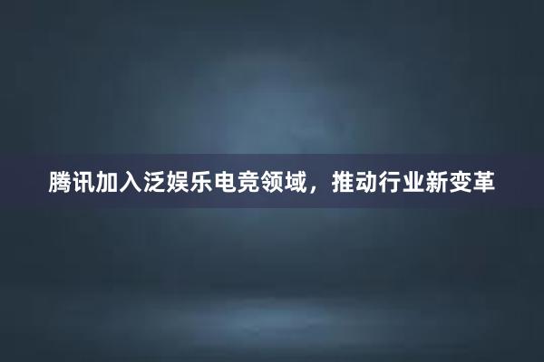 腾讯加入泛娱乐电竞领域，推动行业新变革