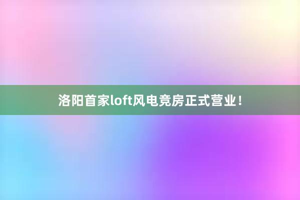 洛阳首家loft风电竞房正式营业！