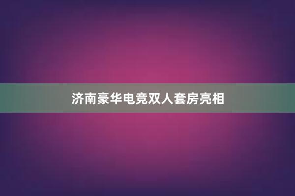 济南豪华电竞双人套房亮相