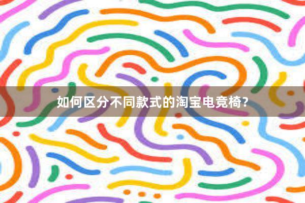 如何区分不同款式的淘宝电竞椅？