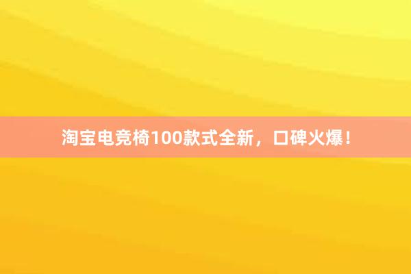 淘宝电竞椅100款式全新，口碑火爆！