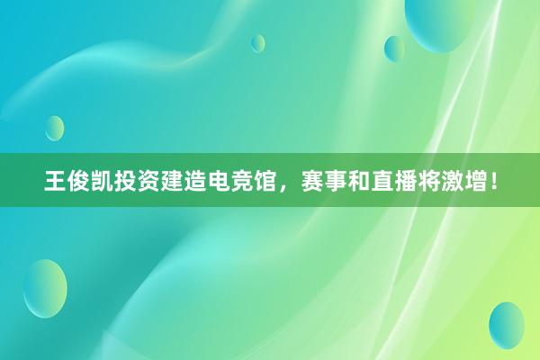 王俊凯投资建造电竞馆，赛事和直播将激增！