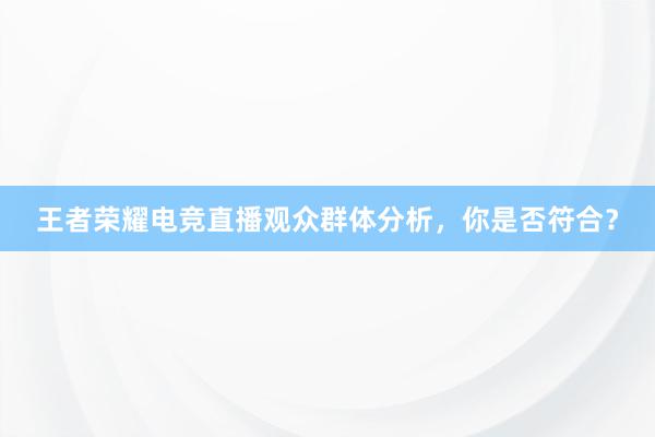 王者荣耀电竞直播观众群体分析，你是否符合？