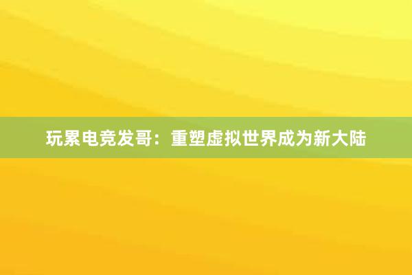 玩累电竞发哥：重塑虚拟世界成为新大陆