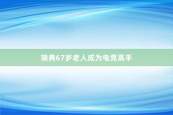 瑞典67岁老人成为电竞高手