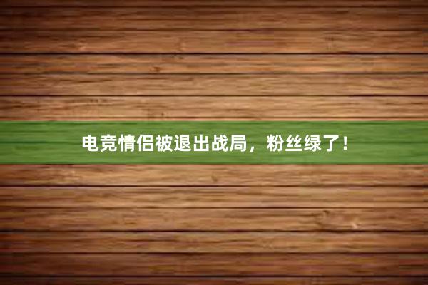 电竞情侣被退出战局，粉丝绿了！