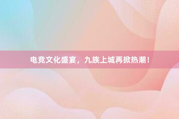 电竞文化盛宴，九族上城再掀热潮！