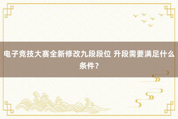 电子竞技大赛全新修改九段段位 升段需要满足什么条件？