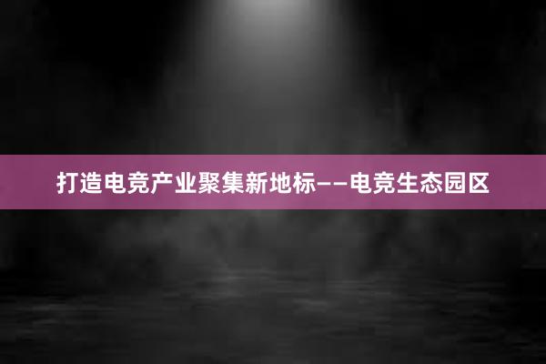 打造电竞产业聚集新地标——电竞生态园区