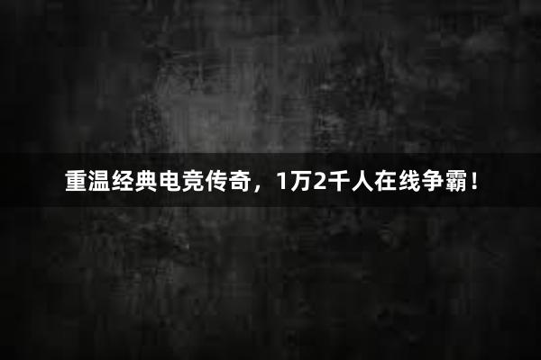 重温经典电竞传奇，1万2千人在线争霸！