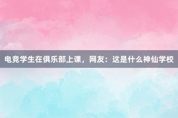 电竞学生在俱乐部上课，网友：这是什么神仙学校