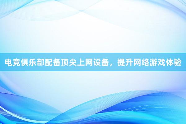 电竞俱乐部配备顶尖上网设备，提升网络游戏体验