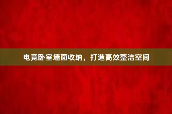 电竞卧室墙面收纳，打造高效整洁空间