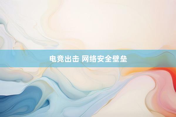 电竞出击 网络安全壁垒