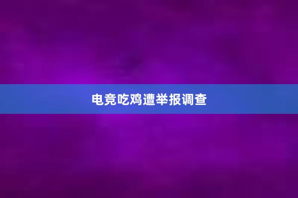 电竞吃鸡遭举报调查