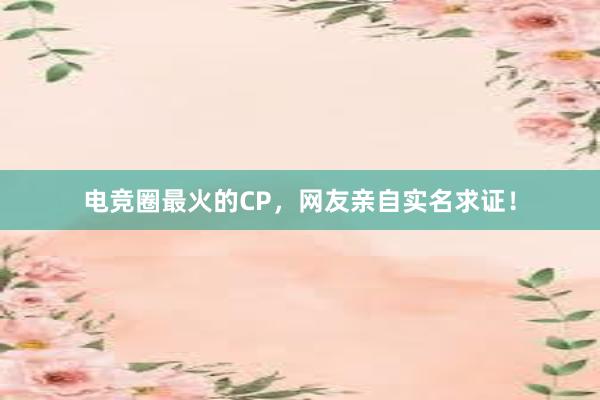 电竞圈最火的CP，网友亲自实名求证！