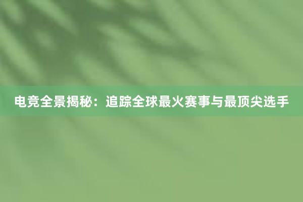 电竞全景揭秘：追踪全球最火赛事与最顶尖选手