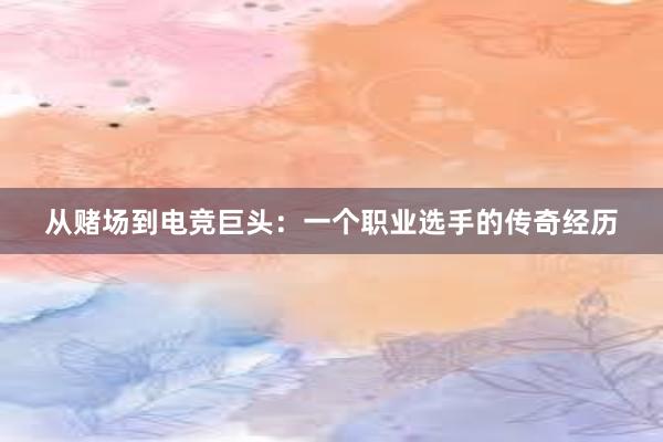 从赌场到电竞巨头：一个职业选手的传奇经历