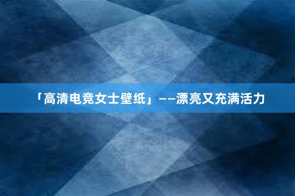 「高清电竞女士壁纸」——漂亮又充满活力