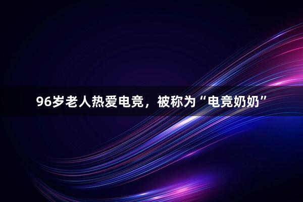 96岁老人热爱电竞，被称为“电竞奶奶”