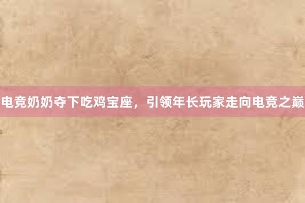 电竞奶奶夺下吃鸡宝座，引领年长玩家走向电竞之巅