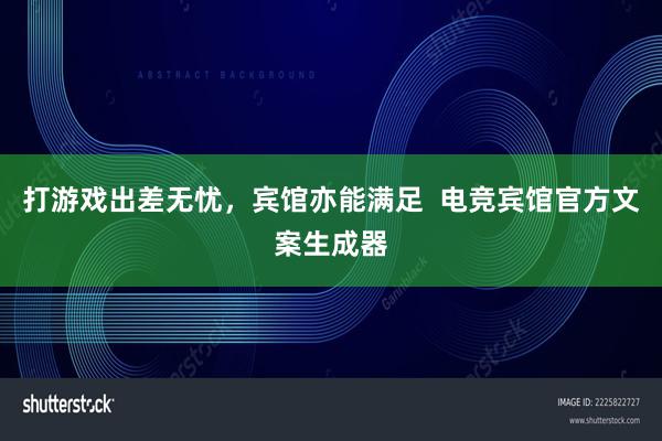 打游戏出差无忧，宾馆亦能满足  电竞宾馆官方文案生成器