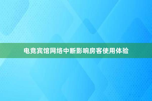 电竞宾馆网络中断影响房客使用体验