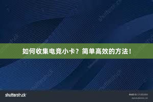 如何收集电竞小卡？简单高效的方法！