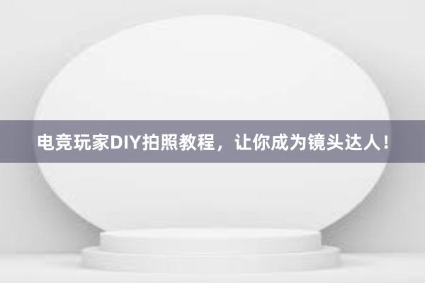 电竞玩家DIY拍照教程，让你成为镜头达人！