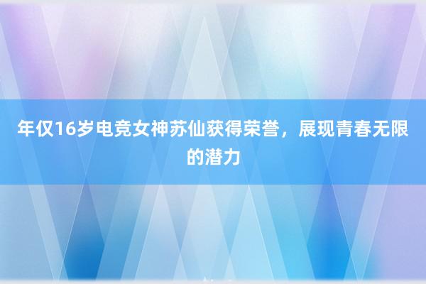 年仅16岁电竞女神苏仙获得荣誉，展现青春无限的潜力