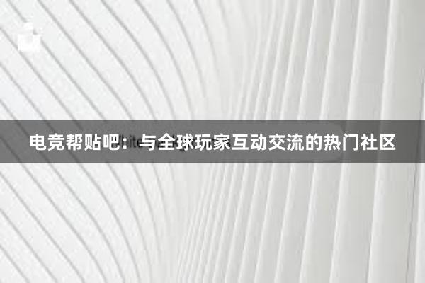 电竞帮贴吧：与全球玩家互动交流的热门社区