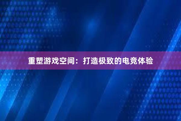 重塑游戏空间：打造极致的电竞体验