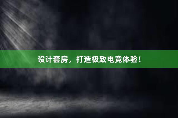 设计套房，打造极致电竞体验！