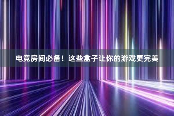 电竞房间必备！这些盒子让你的游戏更完美