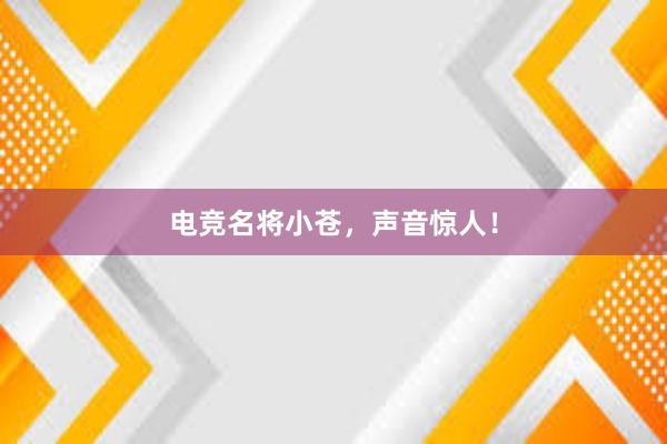 电竞名将小苍，声音惊人！