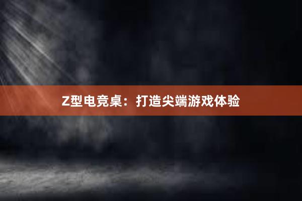 Z型电竞桌：打造尖端游戏体验