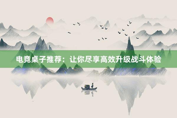 电竞桌子推荐：让你尽享高效升级战斗体验