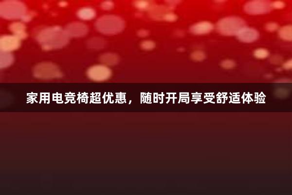 家用电竞椅超优惠，随时开局享受舒适体验