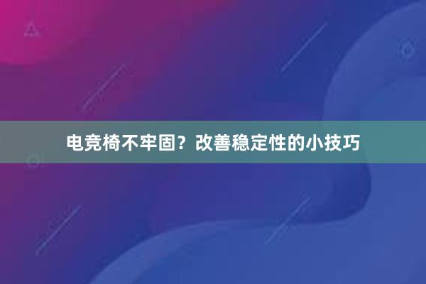 电竞椅不牢固？改善稳定性的小技巧