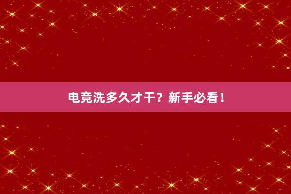 电竞洗多久才干？新手必看！