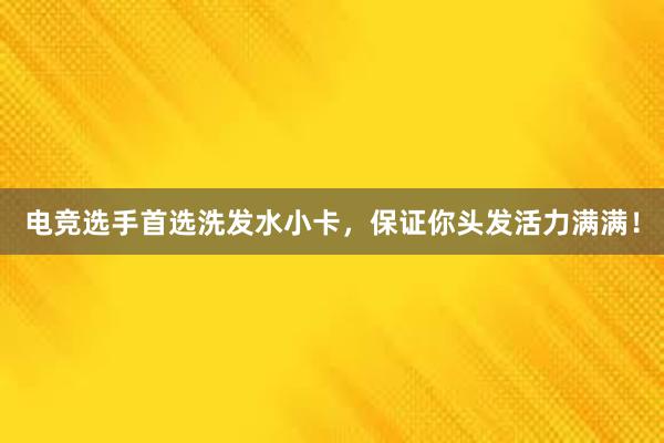 电竞选手首选洗发水小卡，保证你头发活力满满！