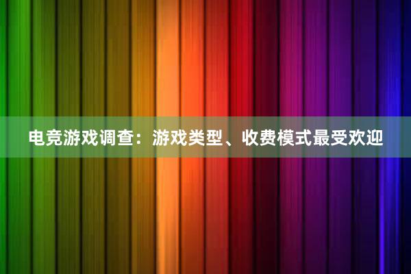 电竞游戏调查：游戏类型、收费模式最受欢迎