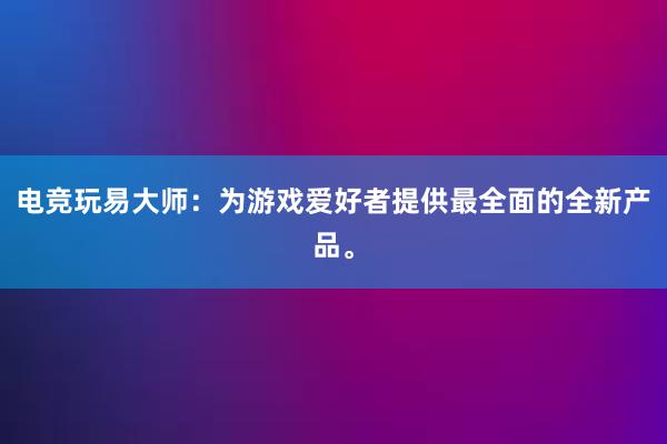 电竞玩易大师：为游戏爱好者提供最全面的全新产品。