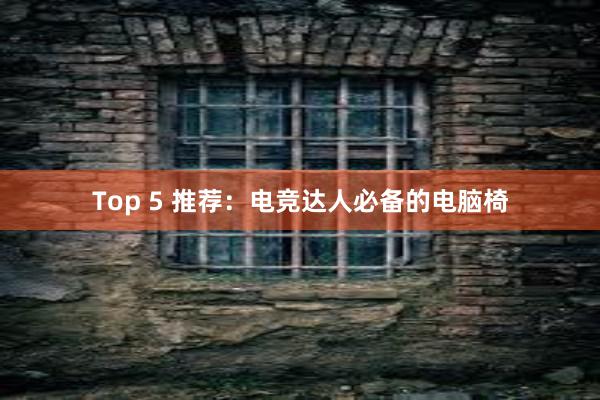 Top 5 推荐：电竞达人必备的电脑椅