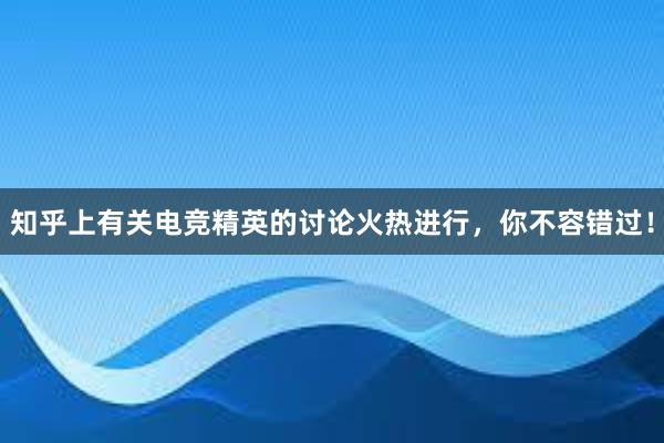 知乎上有关电竞精英的讨论火热进行，你不容错过！