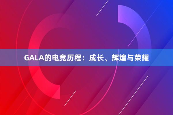 GALA的电竞历程：成长、辉煌与荣耀