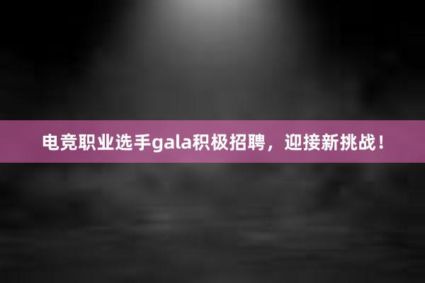 电竞职业选手gala积极招聘，迎接新挑战！