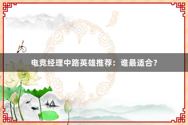 电竞经理中路英雄推荐：谁最适合？